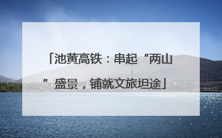 池黄高铁：串起“两山”盛景，铺就文旅坦途