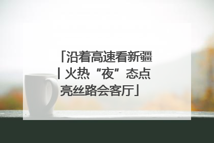 沿着高速看新疆丨火热“夜”态点亮丝路会客厅
