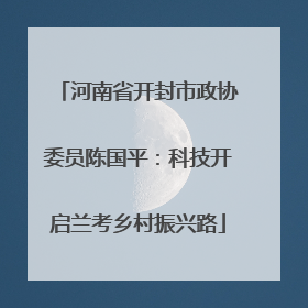 河南省开封市政协委员陈国平：科技开启兰考乡村振兴路