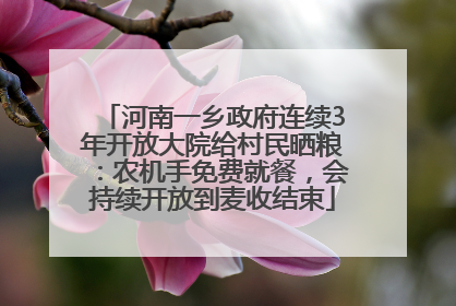 河南一乡政府连续3年开放大院给村民晒粮：农机手免费就餐，会持续开放到麦收结束