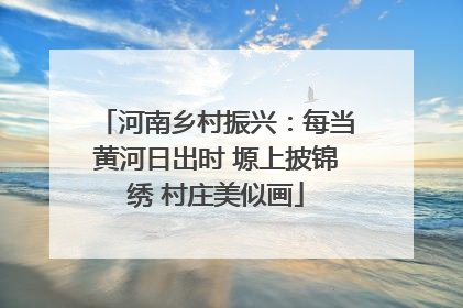 河南乡村振兴：每当黄河日出时 塬上披锦绣 村庄美似画