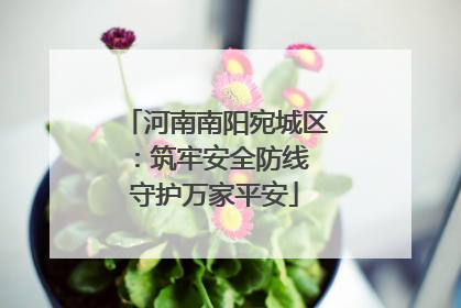 河南南阳宛城区：筑牢安全防线 守护万家平安