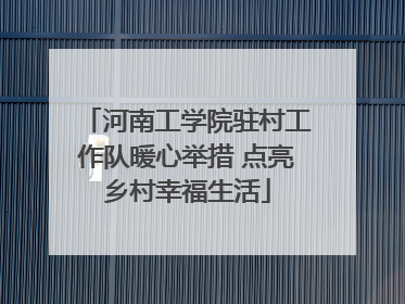 河南工学院驻村工作队暖心举措 点亮乡村幸福生活