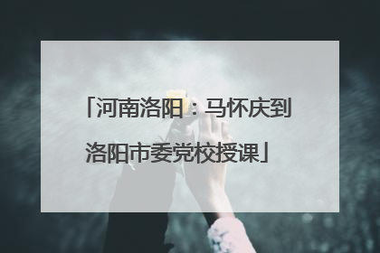 河南洛阳：马怀庆到洛阳市委党校授课