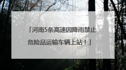 河南5条高速因降雨禁止危险品运输车辆上站！
