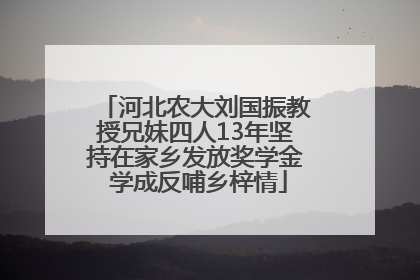 河北农大刘国振教授兄妹四人13年坚持在家乡发放奖学金 学成反哺乡梓情