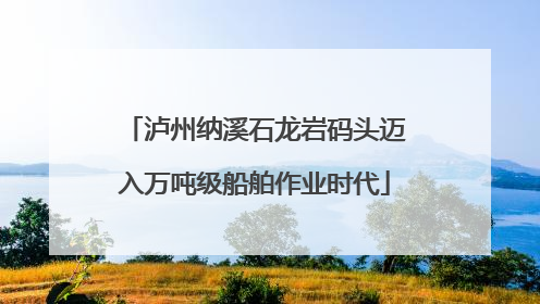 泸州纳溪石龙岩码头迈入万吨级船舶作业时代