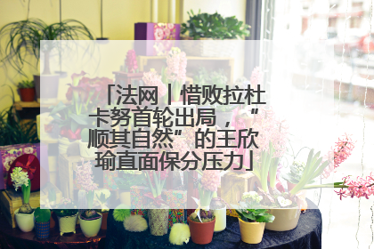 法网︱惜败拉杜卡努首轮出局，“顺其自然”的王欣瑜直面保分压力