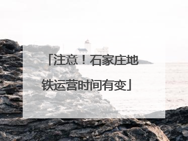 注意！石家庄地铁运营时间有变