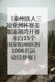 泰州铁人三项亚洲杯赛姜堰溱湖湾开赛 来自15个国家和地区的1006名运动员参赛