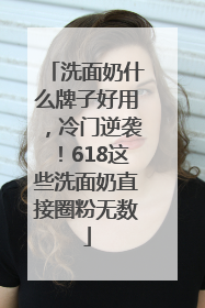 洗面奶什么牌子好用，冷门逆袭！618这些洗面奶直接圈粉无数