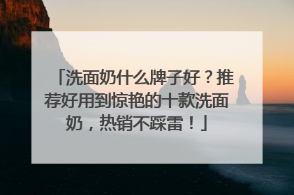 洗面奶什么牌子好？推荐好用到惊艳的十款洗面奶，热销不踩雷！