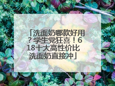 洗面奶哪款好用？学生党狂喜！618十大高性价比洗面奶直接冲