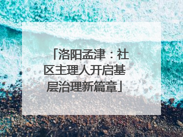 洛阳孟津：社区主理人开启基层治理新篇章