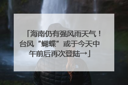 海南仍有强风雨天气！台风“蝴蝶”或于今天中午前后再次登陆→