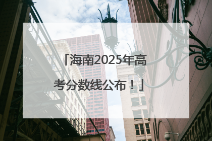 海南2025年高考分数线公布！