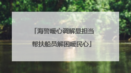 海警暖心调解显担当 帮扶船员解困暖民心