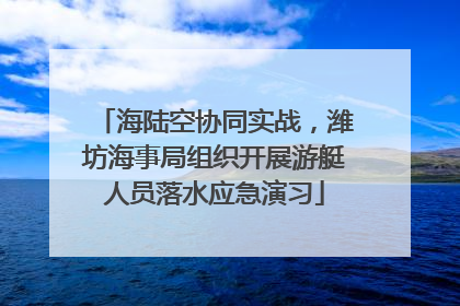 海陆空协同实战，潍坊海事局组织开展游艇人员落水应急演习
