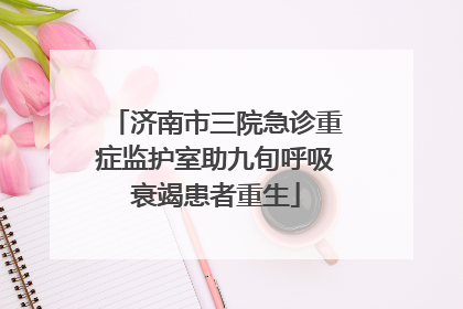 济南市三院急诊重症监护室助九旬呼吸衰竭患者重生