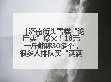 济南街头雪糕“论斤卖”爆火！18元一斤能称30多个，很多人排队买“满满一大兜”