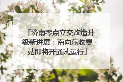 济南零点立交改造升级新进展：南向东收费站即将开通试运行