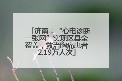 济南：“心电诊断一张网”实现区县全覆盖，救治胸痛患者2.19万人次