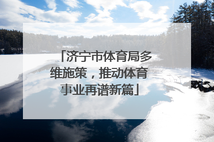 济宁市体育局多维施策，推动体育事业再谱新篇
