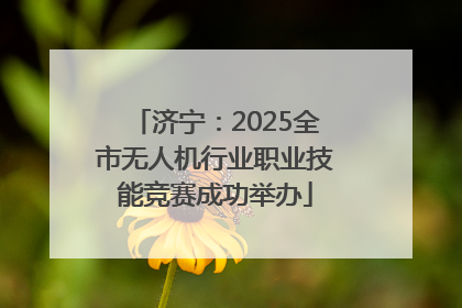 济宁：2025全市无人机行业职业技能竞赛成功举办
