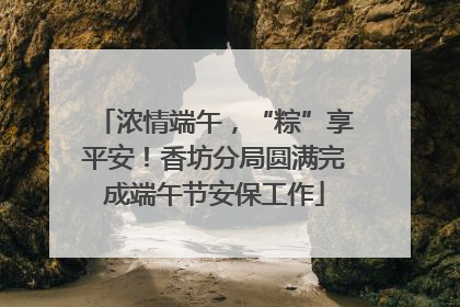 浓情端午，“粽”享平安！香坊分局圆满完成端午节安保工作