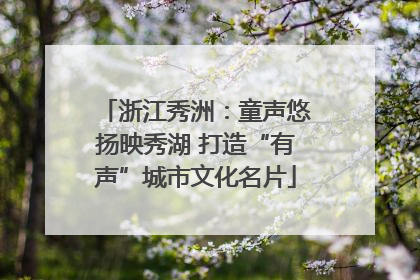 浙江秀洲：童声悠扬映秀湖 打造“有声”城市文化名片