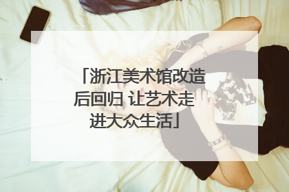 浙江美术馆改造后回归 让艺术走进大众生活
