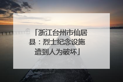 浙江台州市仙居县：烈士纪念设施遭到人为破坏