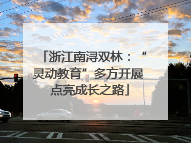 浙江南浔双林：“灵动教育”多方开展 点亮成长之路