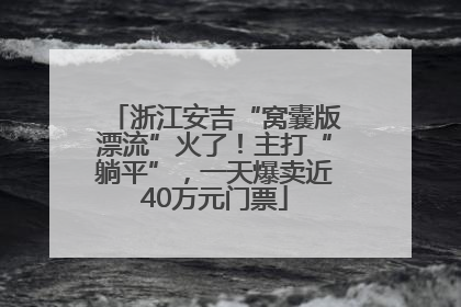 浙江安吉“窝囊版漂流”火了！主打“躺平”，一天爆卖近40万元门票