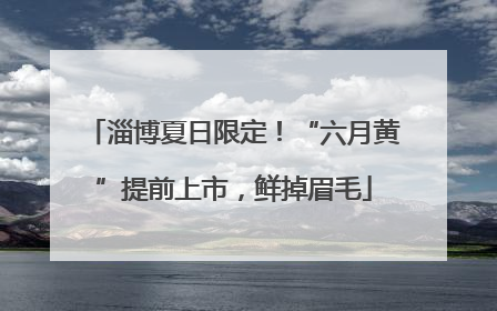 淄博夏日限定！“六月黄”提前上市，鲜掉眉毛