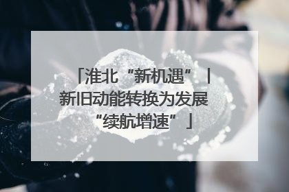 淮北“新机遇”丨新旧动能转换为发展“续航增速”