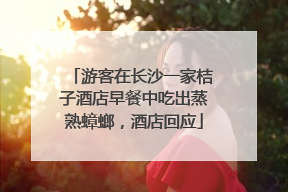 游客在长沙一家桔子酒店早餐中吃出蒸熟蟑螂，酒店回应