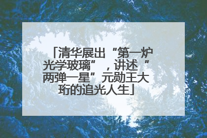 清华展出“第一炉光学玻璃”，讲述“两弹一星”元勋王大珩的追光人生