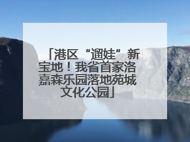 港区“遛娃”新宝地！我省首家洛嘉森乐园落地苑城文化公园