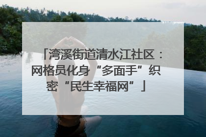 湾溪街道清水江社区：网格员化身“多面手”织密“民生幸福网”