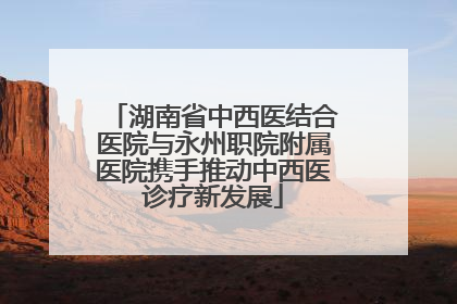 湖南省中西医结合医院与永州职院附属医院携手推动中西医诊疗新发展