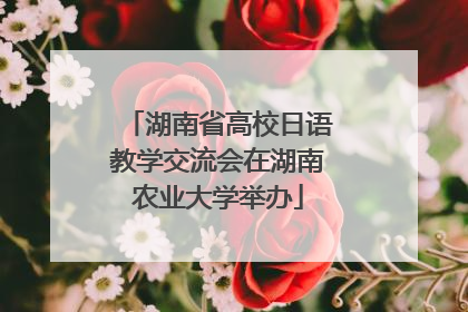 湖南省高校日语教学交流会在湖南农业大学举办