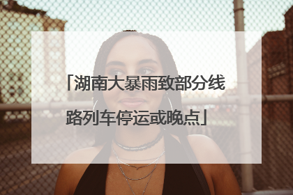 湖南大暴雨致部分线路列车停运或晚点