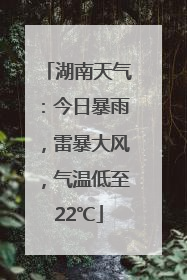 湖南天气：今日暴雨，雷暴大风，气温低至22℃