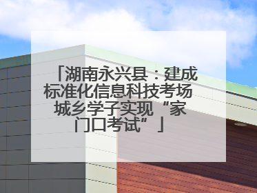 湖南永兴县：建成标准化信息科技考场 城乡学子实现“家门口考试”