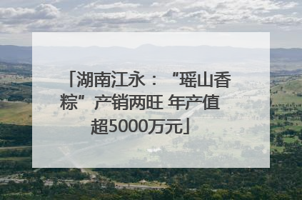 湖南江永：“瑶山香粽”产销两旺 年产值超5000万元