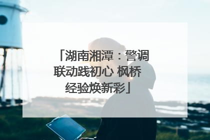 湖南湘潭：警调联动践初心 枫桥经验焕新彩