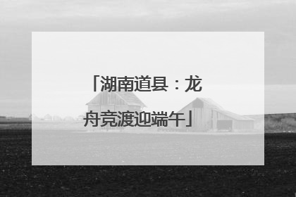 湖南道县：龙舟竞渡迎端午