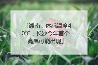 湖南：体感温度40℃，长沙今年首个高温可能出现