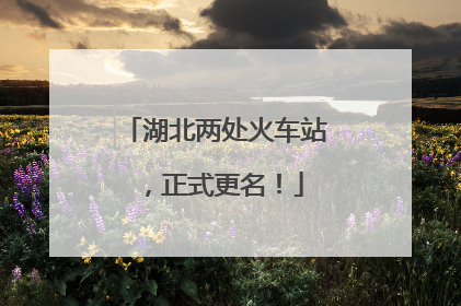 湖北两处火车站，正式更名！